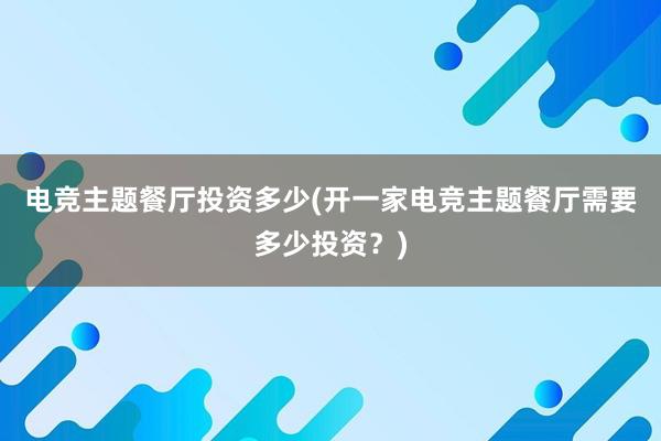 电竞主题餐厅投资多少(开一家电竞主题餐厅需要多少投资？)