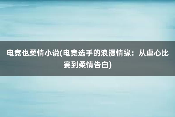 电竞也柔情小说(电竞选手的浪漫情缘：从虐心比赛到柔情告白)