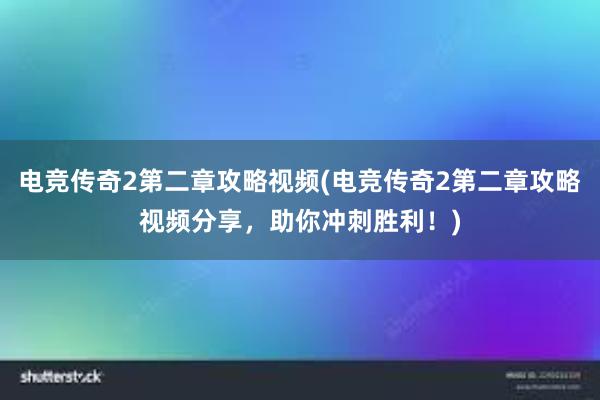 电竞传奇2第二章攻略视频(电竞传奇2第二章攻略视频分享，助你冲刺胜利！)