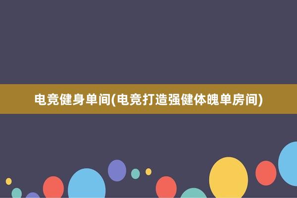 电竞健身单间(电竞打造强健体魄单房间)