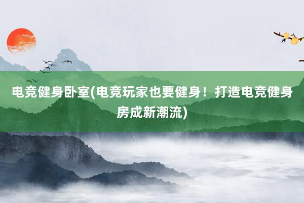 电竞健身卧室(电竞玩家也要健身！打造电竞健身房成新潮流)