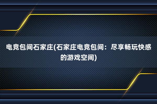 电竞包间石家庄(石家庄电竞包间：尽享畅玩快感的游戏空间)