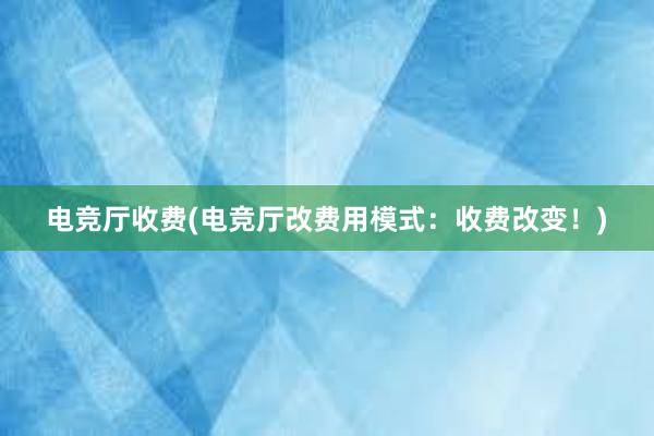 电竞厅收费(电竞厅改费用模式：收费改变！)