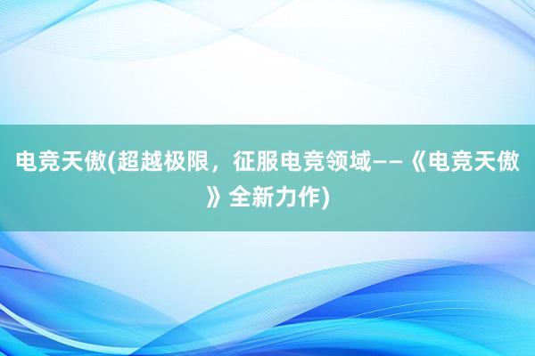 电竞天傲(超越极限，征服电竞领域——《电竞天傲》全新力作)