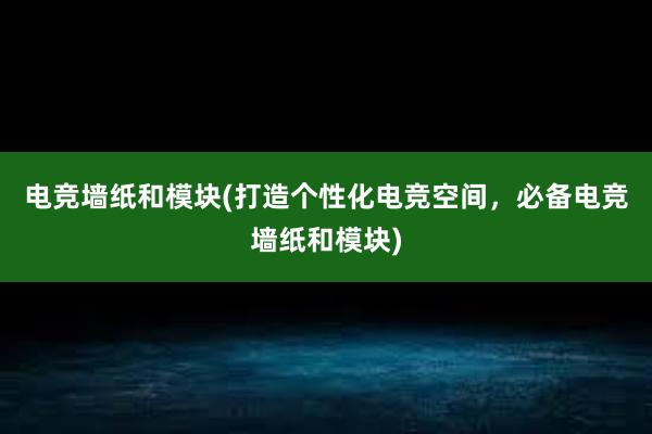 电竞墙纸和模块(打造个性化电竞空间，必备电竞墙纸和模块)