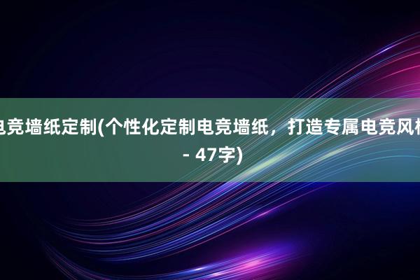 电竞墙纸定制(个性化定制电竞墙纸，打造专属电竞风格 - 47字)