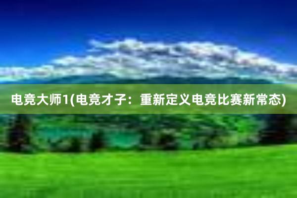 电竞大师1(电竞才子：重新定义电竞比赛新常态)