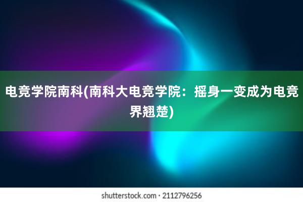 电竞学院南科(南科大电竞学院：摇身一变成为电竞界翘楚)