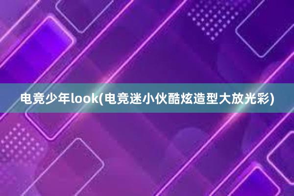 电竞少年look(电竞迷小伙酷炫造型大放光彩)