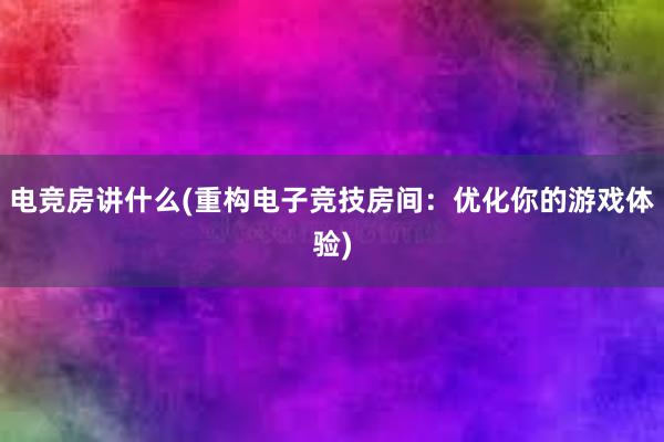 电竞房讲什么(重构电子竞技房间：优化你的游戏体验)