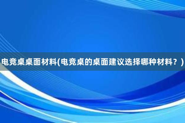 电竞桌桌面材料(电竞桌的桌面建议选择哪种材料？)