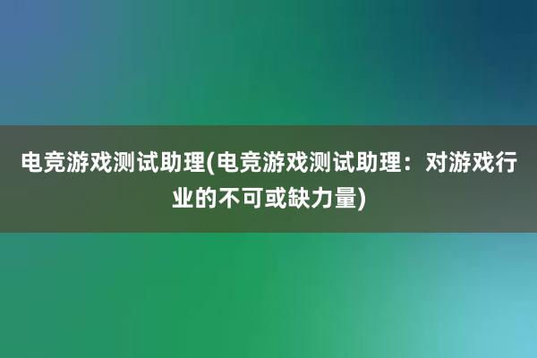 电竞游戏测试助理(电竞游戏测试助理：对游戏行业的不可或缺力量)