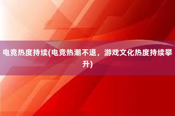 电竞热度持续(电竞热潮不退，游戏文化热度持续攀升)