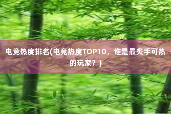 电竞热度排名(电竞热度TOP10，谁是最炙手可热的玩家？)