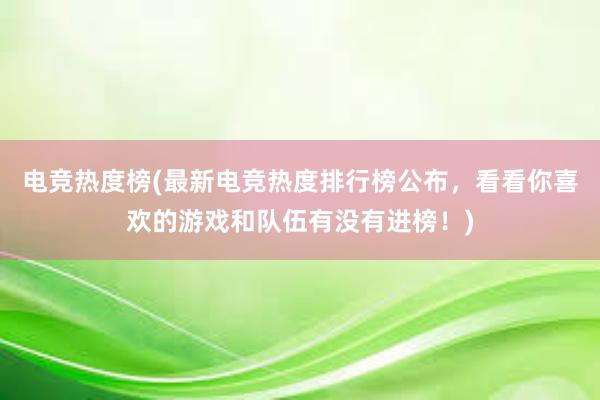 电竞热度榜(最新电竞热度排行榜公布，看看你喜欢的游戏和队伍有没有进榜！)