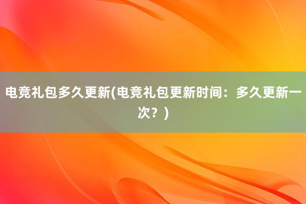 电竞礼包多久更新(电竞礼包更新时间：多久更新一次？)