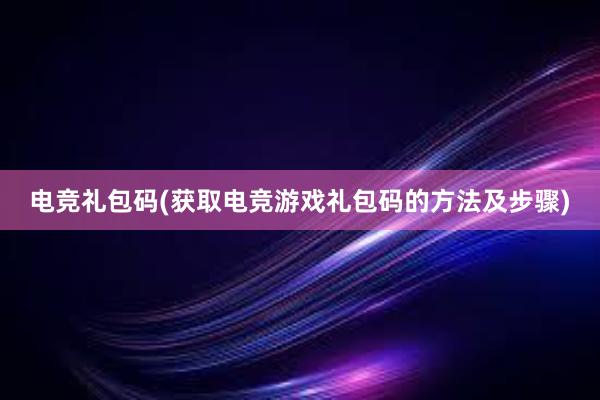 电竞礼包码(获取电竞游戏礼包码的方法及步骤)