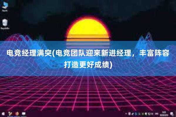 电竞经理满突(电竞团队迎来新进经理，丰富阵容打造更好成绩)