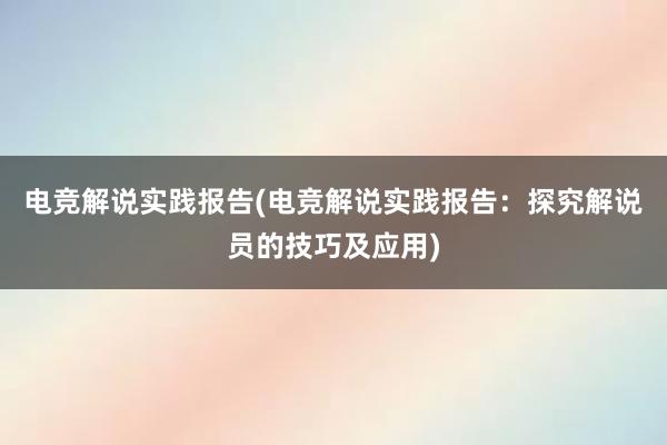 电竞解说实践报告(电竞解说实践报告：探究解说员的技巧及应用)