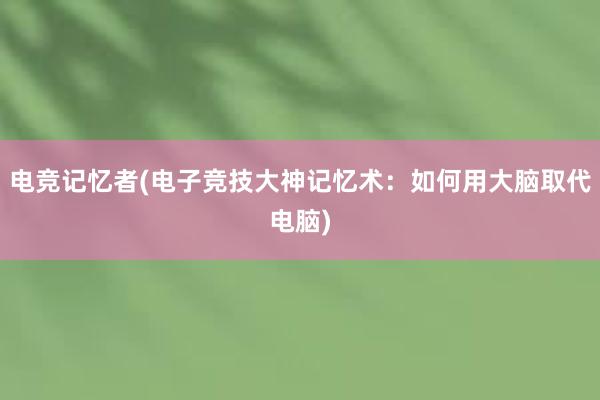 电竞记忆者(电子竞技大神记忆术：如何用大脑取代电脑)