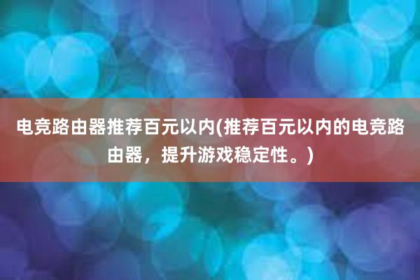 电竞路由器推荐百元以内(推荐百元以内的电竞路由器，提升游戏稳定性。)