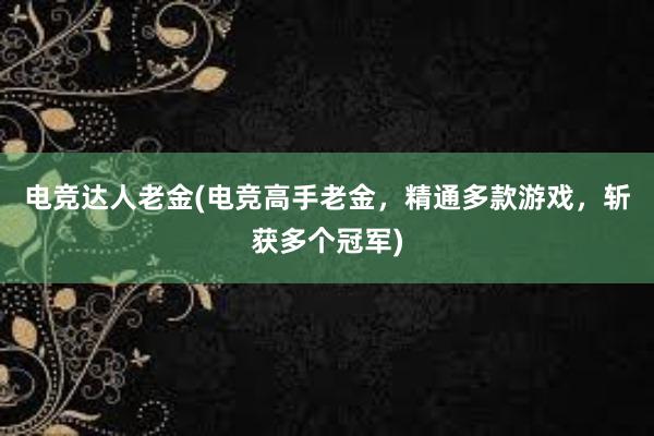 电竞达人老金(电竞高手老金，精通多款游戏，斩获多个冠军)