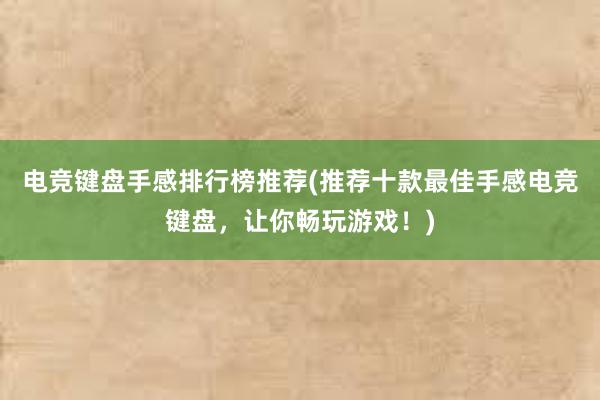 电竞键盘手感排行榜推荐(推荐十款最佳手感电竞键盘，让你畅玩游戏！)