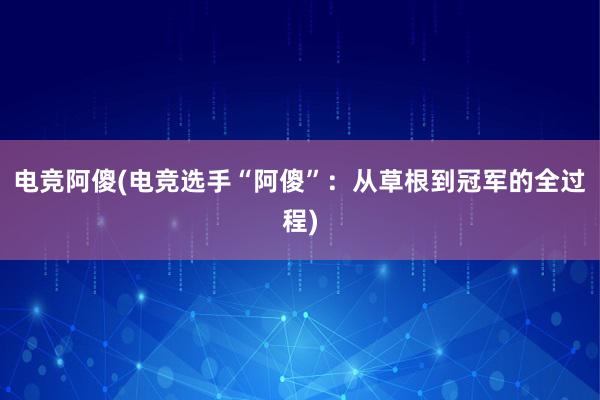 电竞阿傻(电竞选手“阿傻”：从草根到冠军的全过程)