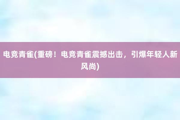 电竞青雀(重磅！电竞青雀震撼出击，引爆年轻人新风尚)