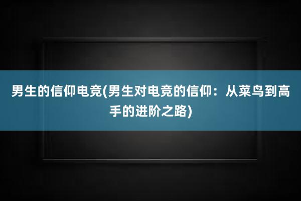 男生的信仰电竞(男生对电竞的信仰：从菜鸟到高手的进阶之路)