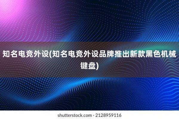 知名电竞外设(知名电竞外设品牌推出新款黑色机械键盘)