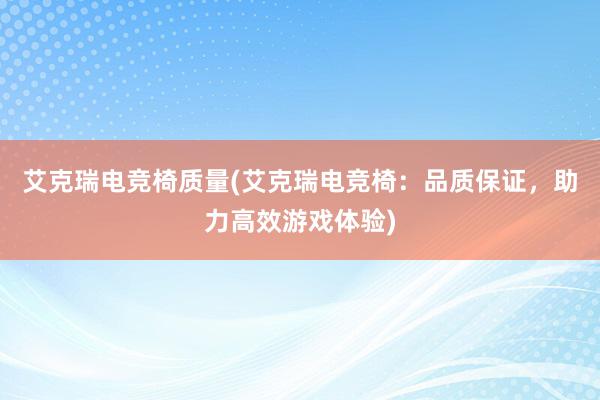 艾克瑞电竞椅质量(艾克瑞电竞椅：品质保证，助力高效游戏体验)