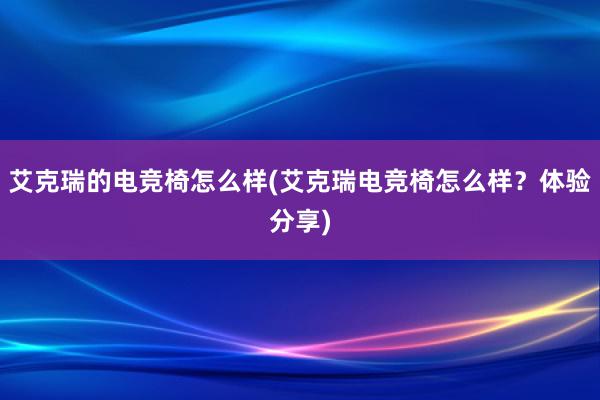 艾克瑞的电竞椅怎么样(艾克瑞电竞椅怎么样？体验分享)