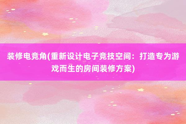 装修电竞角(重新设计电子竞技空间：打造专为游戏而生的房间装修方案)