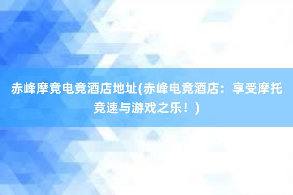 赤峰摩竞电竞酒店地址(赤峰电竞酒店：享受摩托竞速与游戏之乐！)