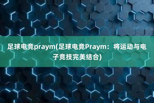 足球电竞praym(足球电竞Praym：将运动与电子竞技完美结合)