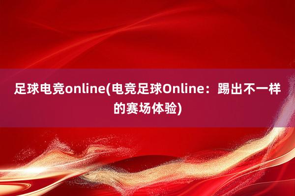 足球电竞online(电竞足球Online：踢出不一样的赛场体验)