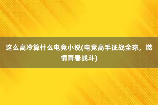 这么高冷算什么电竞小说(电竞高手征战全球，燃情青春战斗)