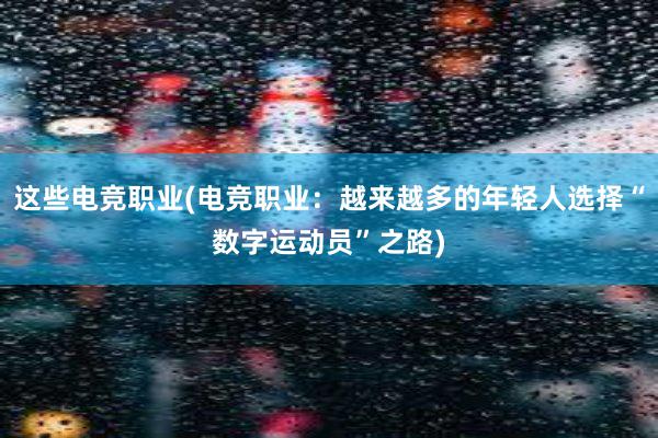 这些电竞职业(电竞职业：越来越多的年轻人选择“数字运动员”之路)