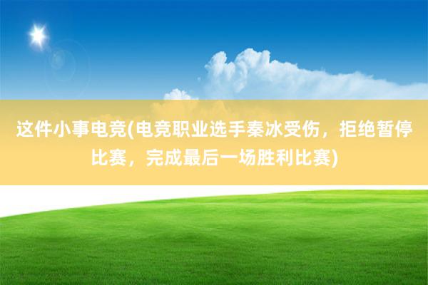 这件小事电竞(电竞职业选手秦冰受伤，拒绝暂停比赛，完成最后一场胜利比赛)