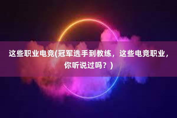 这些职业电竞(冠军选手到教练，这些电竞职业，你听说过吗？)