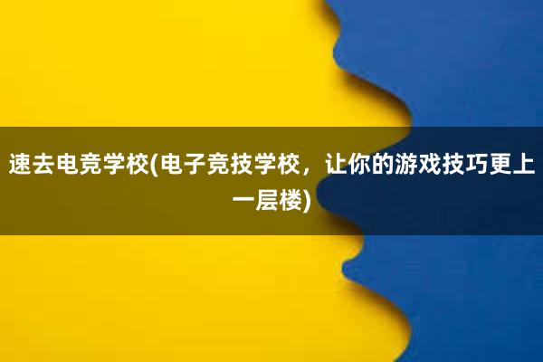 速去电竞学校(电子竞技学校，让你的游戏技巧更上一层楼)