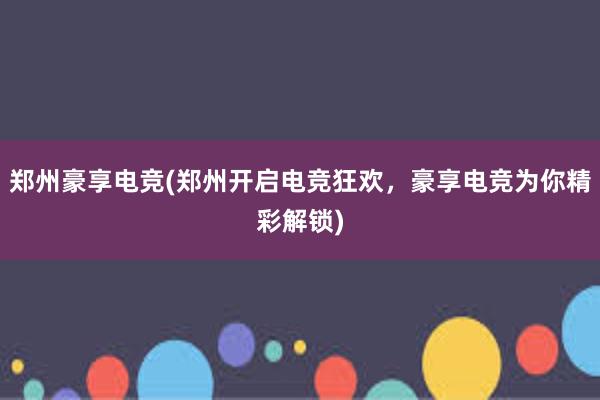 郑州豪享电竞(郑州开启电竞狂欢，豪享电竞为你精彩解锁)