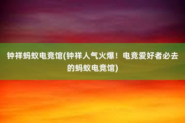 钟祥蚂蚁电竞馆(钟祥人气火爆！电竞爱好者必去的蚂蚁电竞馆)