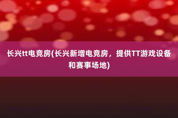 长兴tt电竞房(长兴新增电竞房，提供TT游戏设备和赛事场地)