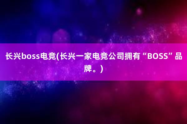 长兴boss电竞(长兴一家电竞公司拥有“BOSS”品牌。)