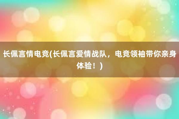 长佩言情电竞(长佩言爱情战队，电竞领袖带你亲身体验！)