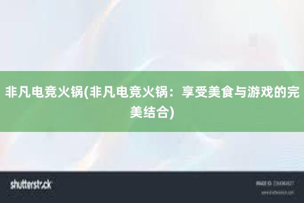 非凡电竞火锅(非凡电竞火锅：享受美食与游戏的完美结合)