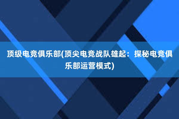 顶级电竞俱乐部(顶尖电竞战队雄起：探秘电竞俱乐部运营模式)