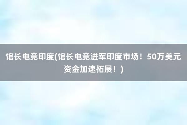 馆长电竞印度(馆长电竞进军印度市场！50万美元资金加速拓展！)